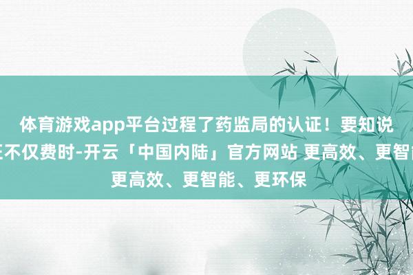 体育游戏app平台过程了药监局的认证！要知说念这个认证不仅费时-开云「中国内陆」官方网站 更高效、更智能、更环保