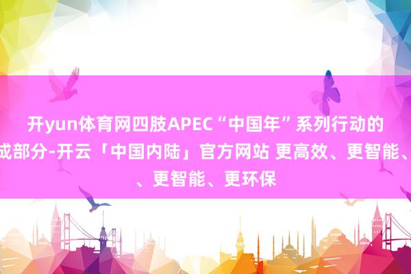 开yun体育网四肢APEC“中国年”系列行动的蹙迫构成部分-开云「中国内陆」官方网站 更高效、更智能、更环保