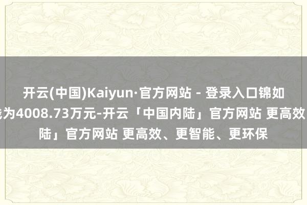 开云(中国)Kaiyun·官方网站 - 登录入口锦如置业60%股权价钱为4008.73万元-开云「中国内陆」官方网站 更高效、更智能、更环保