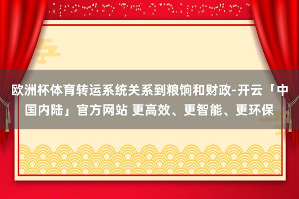 欧洲杯体育转运系统关系到粮饷和财政-开云「中国内陆」官方网站 更高效、更智能、更环保