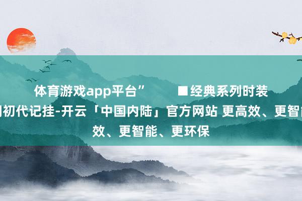 体育游戏app平台”        ■经典系列时装：聚焦复刻初代记挂-开云「中国内陆」官方网站 更高效、更智能、更环保