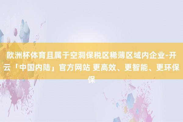 欧洲杯体育且属于空洞保税区稀薄区域内企业-开云「中国内陆」官方网站 更高效、更智能、更环保