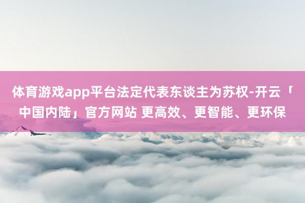 体育游戏app平台法定代表东谈主为苏权-开云「中国内陆」官方网站 更高效、更智能、更环保