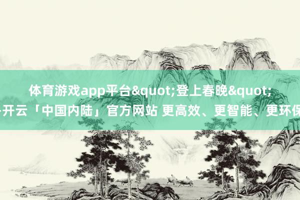 体育游戏app平台"登上春晚"-开云「中国内陆」官方网站 更高效、更智能、更环保