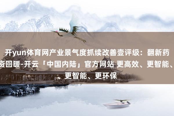 开yun体育网产业景气度抓续改善壹评级：翻新药一级融资回暖-开云「中国内陆」官方网站 更高效、更智能、更环保