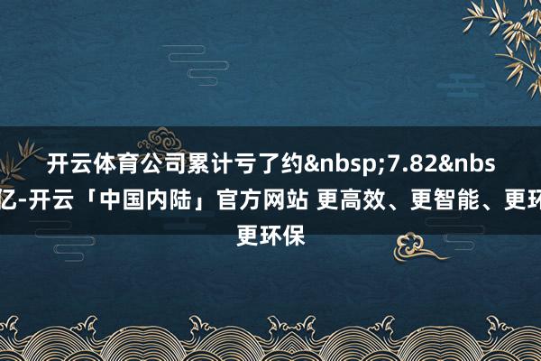 开云体育公司累计亏了约&nbsp;7.82&nbsp;亿-开云「中国内陆」官方网站 更高效、更智能、更环保