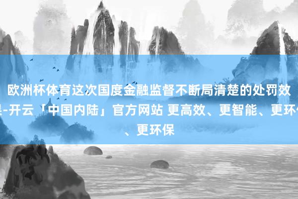 欧洲杯体育这次国度金融监督不断局清楚的处罚效果-开云「中国内陆」官方网站 更高效、更智能、更环保