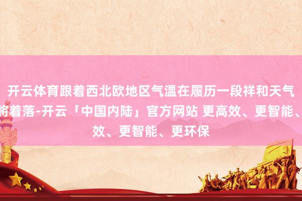 开云体育跟着西北欧地区气温在履历一段祥和天气后瞻望将着落-开云「中国内陆」官方网站 更高效、更智能、更环保