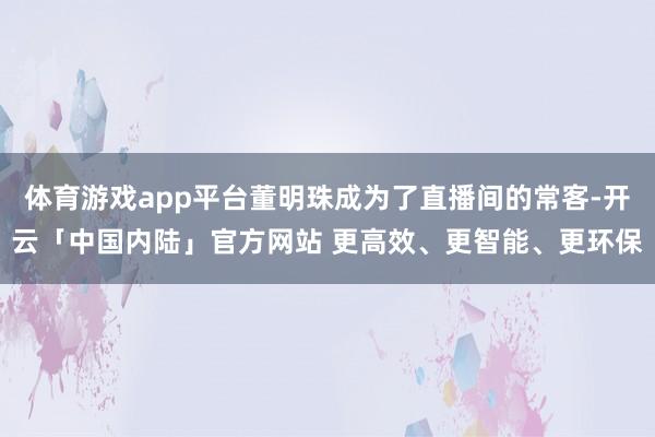 体育游戏app平台董明珠成为了直播间的常客-开云「中国内陆」官方网站 更高效、更智能、更环保