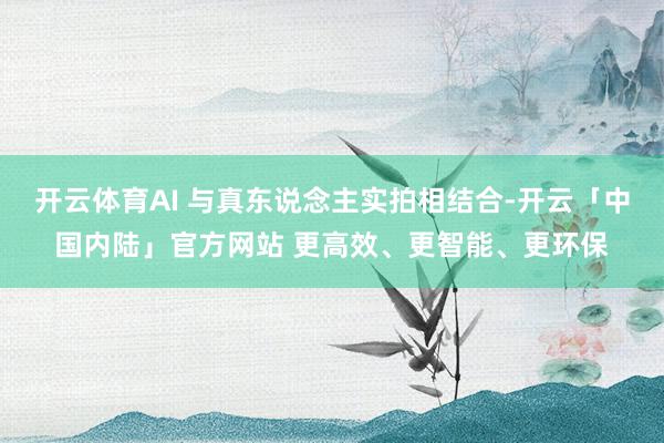 开云体育AI 与真东说念主实拍相结合-开云「中国内陆」官方网站 更高效、更智能、更环保