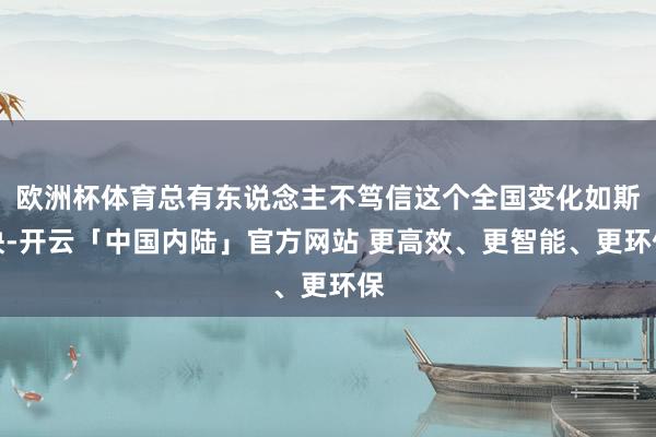 欧洲杯体育总有东说念主不笃信这个全国变化如斯快-开云「中国内陆」官方网站 更高效、更智能、更环保