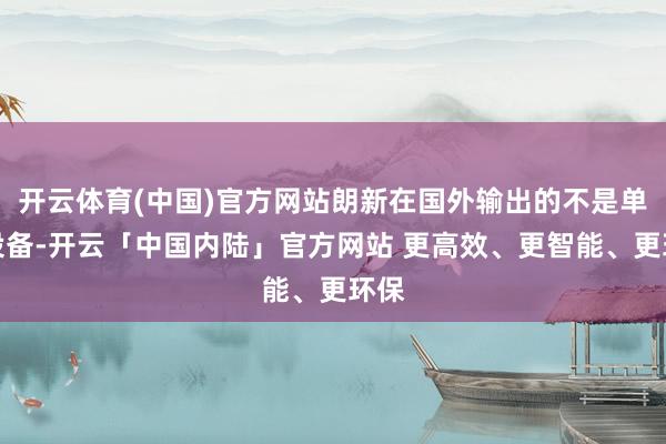 开云体育(中国)官方网站朗新在国外输出的不是单一设备-开云「中国内陆」官方网站 更高效、更智能、更环保