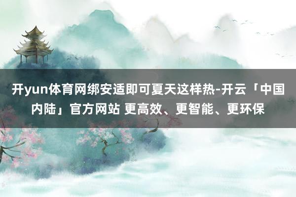 开yun体育网绑安适即可夏天这样热-开云「中国内陆」官方网站 更高效、更智能、更环保