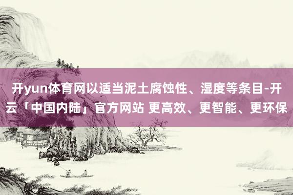 开yun体育网以适当泥土腐蚀性、湿度等条目-开云「中国内陆」官方网站 更高效、更智能、更环保