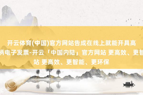 开云体育(中国)官方网站告成在线上就能开具高铁票报销把柄电子发票-开云「中国内陆」官方网站 更高效、更智能、更环保