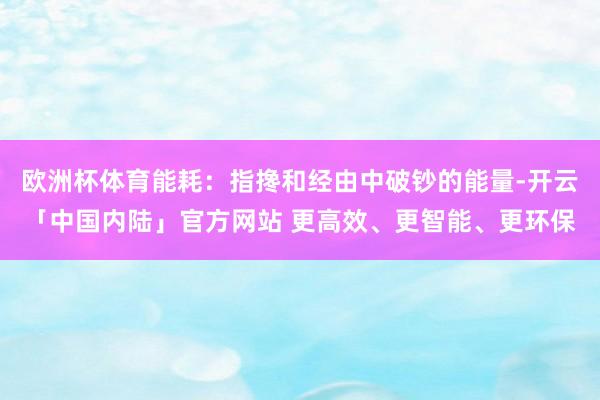 欧洲杯体育能耗：指搀和经由中破钞的能量-开云「中国内陆」官方网站 更高效、更智能、更环保