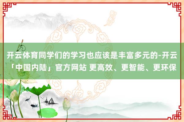 开云体育同学们的学习也应该是丰富多元的-开云「中国内陆」官方网站 更高效、更智能、更环保