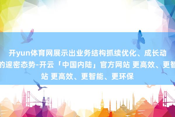 开yun体育网展示出业务结构抓续优化、成长动能加快开释的邃密态势-开云「中国内陆」官方网站 更高效、更智能、更环保