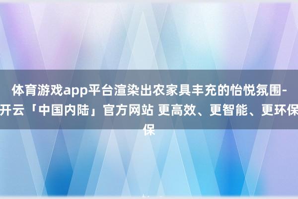 体育游戏app平台渲染出农家具丰充的怡悦氛围-开云「中国内陆」官方网站 更高效、更智能、更环保