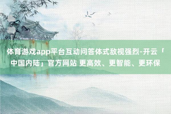 体育游戏app平台互动问答体式敌视强烈-开云「中国内陆」官方网站 更高效、更智能、更环保