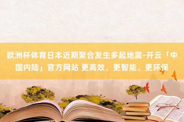 欧洲杯体育日本近期聚合发生多起地震-开云「中国内陆」官方网站 更高效、更智能、更环保