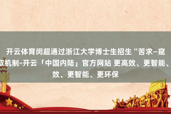 开云体育闵超通过浙江大学博士生招生“苦求—窥探”弃取机制-开云「中国内陆」官方网站 更高效、更智能、更环保