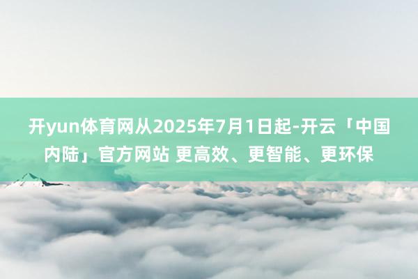 开yun体育网从2025年7月1日起-开云「中国内陆」官方网站 更高效、更智能、更环保