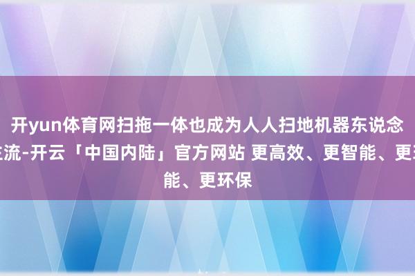 开yun体育网扫拖一体也成为人人扫地机器东说念主主流-开云「中国内陆」官方网站 更高效、更智能、更环保