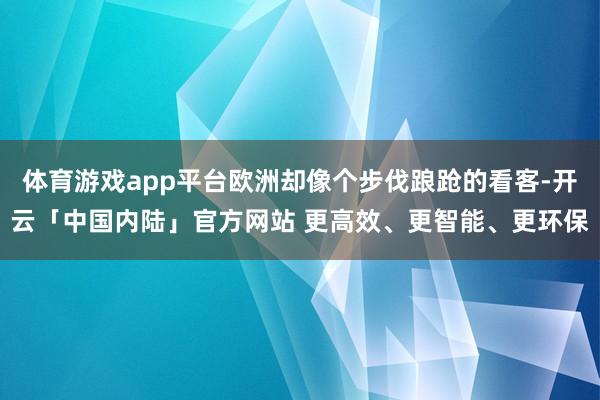体育游戏app平台欧洲却像个步伐踉跄的看客-开云「中国内陆」官方网站 更高效、更智能、更环保