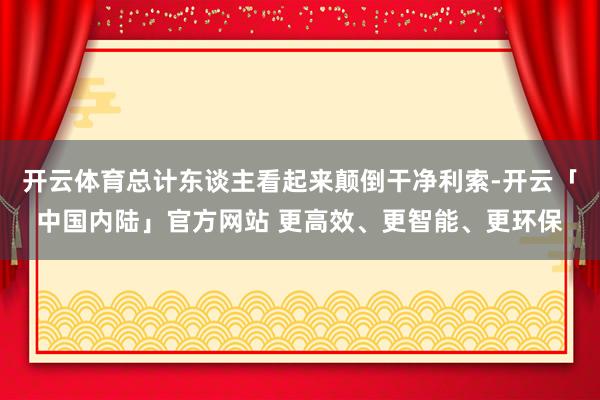 开云体育总计东谈主看起来颠倒干净利索-开云「中国内陆」官方网站 更高效、更智能、更环保