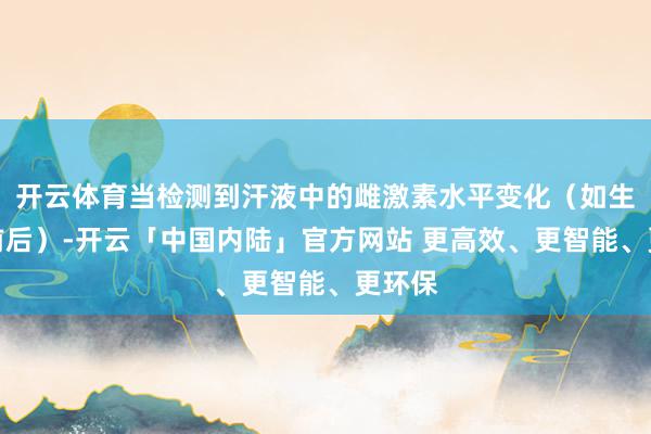 开云体育当检测到汗液中的雌激素水平变化（如生理期前后）-开云「中国内陆」官方网站 更高效、更智能、更环保