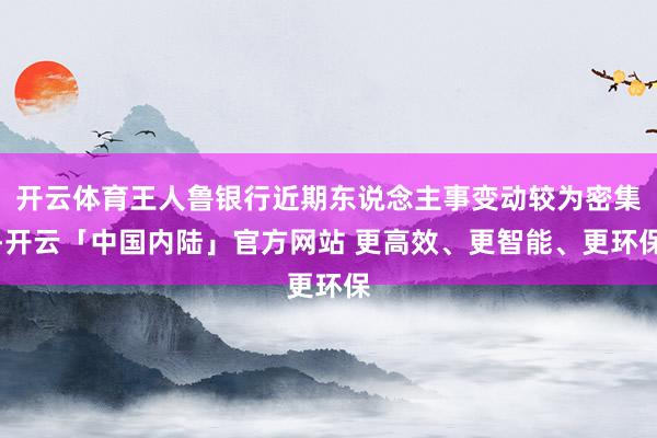 开云体育王人鲁银行近期东说念主事变动较为密集-开云「中国内陆」官方网站 更高效、更智能、更环保