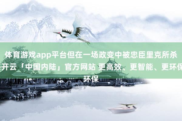 体育游戏app平台但在一场政变中被忠臣里克所杀-开云「中国内陆」官方网站 更高效、更智能、更环保