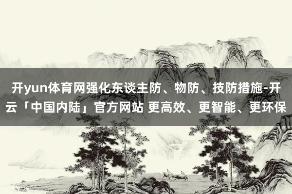 开yun体育网强化东谈主防、物防、技防措施-开云「中国内陆」官方网站 更高效、更智能、更环保