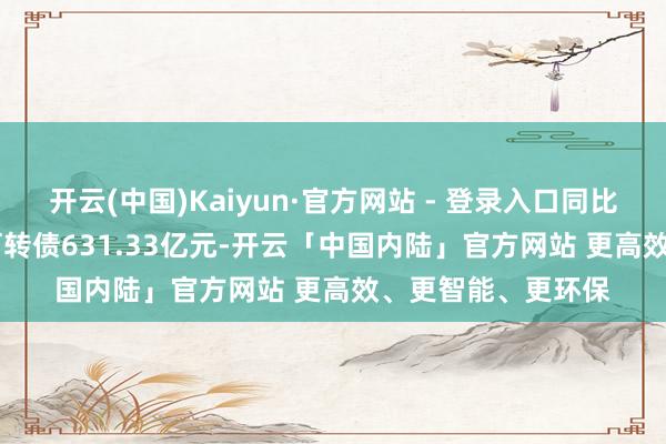 开云(中国)Kaiyun·官方网站 - 登录入口同比增长412.99%；可转债631.33亿元-开云「中国内陆」官方网站 更高效、更智能、更环保