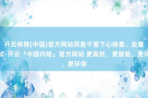 开云体育(中国)官方网站而是千里下心排查、反复调试-开云「中国内陆」官方网站 更高效、更智能、更环保