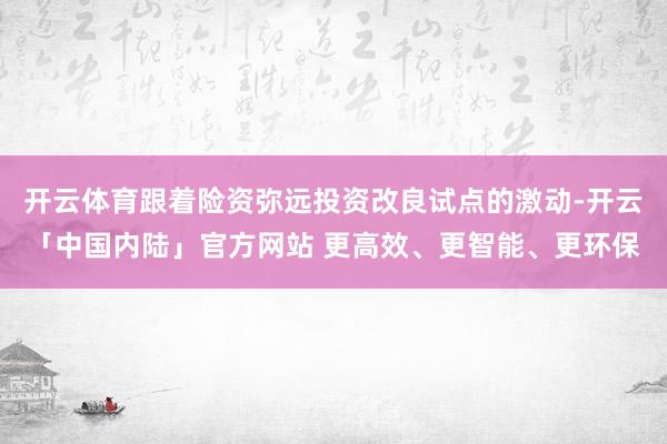 开云体育跟着险资弥远投资改良试点的激动-开云「中国内陆」官方网站 更高效、更智能、更环保