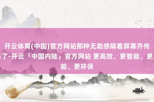 开云体育(中国)官方网站那种无助感隔着屏幕齐传过来了-开云「中国内陆」官方网站 更高效、更智能、更环保