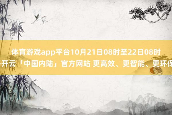 体育游戏app平台10月21日08时至22日08时-开云「中国内陆」官方网站 更高效、更智能、更环保