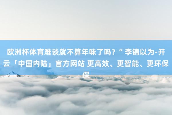 欧洲杯体育难谈就不算年味了吗？”李锦以为-开云「中国内陆」官方网站 更高效、更智能、更环保