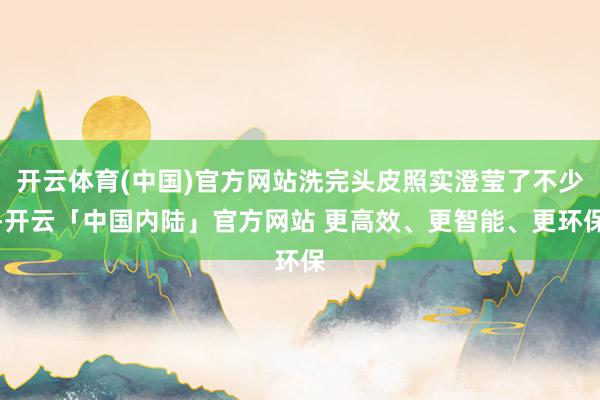 开云体育(中国)官方网站洗完头皮照实澄莹了不少-开云「中国内陆」官方网站 更高效、更智能、更环保