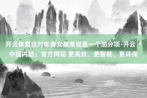 开云体育这对年青女孩来说是一个加分项-开云「中国内陆」官方网站 更高效、更智能、更环保
