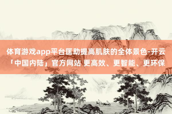 体育游戏app平台匡助提高肌肤的全体景色-开云「中国内陆」官方网站 更高效、更智能、更环保