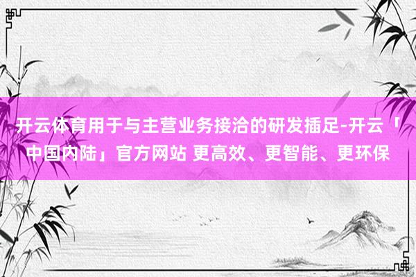 开云体育用于与主营业务接洽的研发插足-开云「中国内陆」官方网站 更高效、更智能、更环保