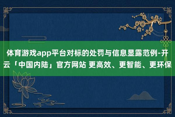 体育游戏app平台对标的处罚与信息显露范例-开云「中国内陆」官方网站 更高效、更智能、更环保