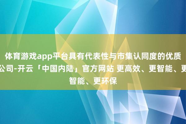 体育游戏app平台具有代表性与市集认同度的优质上市公司-开云「中国内陆」官方网站 更高效、更智能、更环保