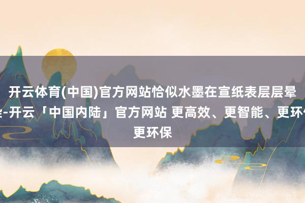 开云体育(中国)官方网站恰似水墨在宣纸表层层晕染-开云「中国内陆」官方网站 更高效、更智能、更环保
