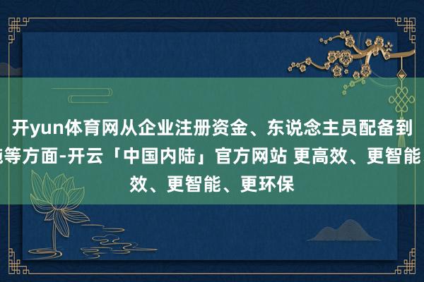 开yun体育网从企业注册资金、东说念主员配备到神色设施等方面-开云「中国内陆」官方网站 更高效、更智能、更环保