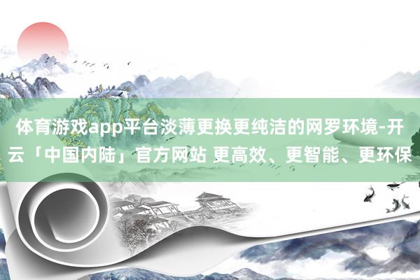 体育游戏app平台淡薄更换更纯洁的网罗环境-开云「中国内陆」官方网站 更高效、更智能、更环保