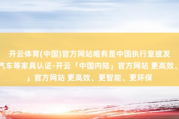 开云体育(中国)官方网站唯有是中国执行室披发的手机、电脑、汽车等家具认证-开云「中国内陆」官方网站 更高效、更智能、更环保